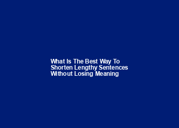 What is the best way to shorten lengthy sentences without losing meaning